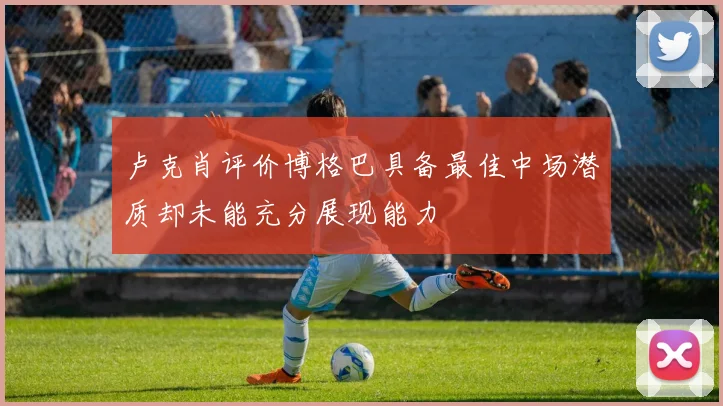 卢克肖评价博格巴具备最佳中场潜质却未能充分展现能力