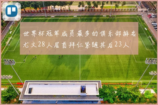 世界杯冠军成员最多的俱乐部排名尤文28人居首拜仁紧随其后23人
