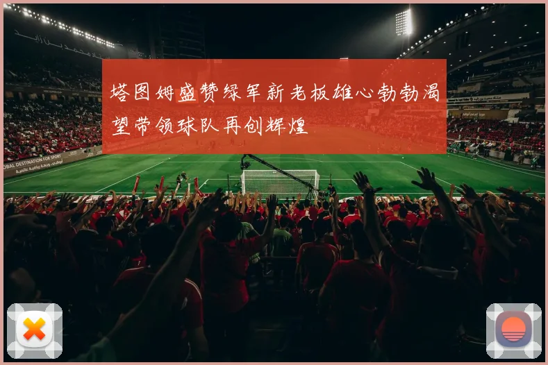 塔图姆盛赞绿军新老板雄心勃勃渴望带领球队再创辉煌
