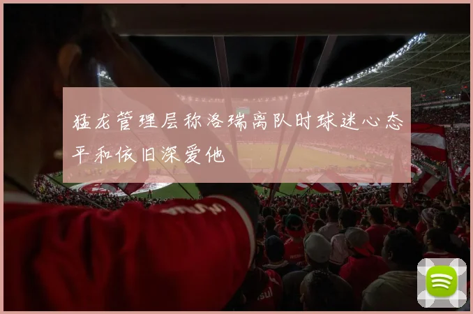 猛龙管理层称洛瑞离队时球迷心态平和依旧深爱他