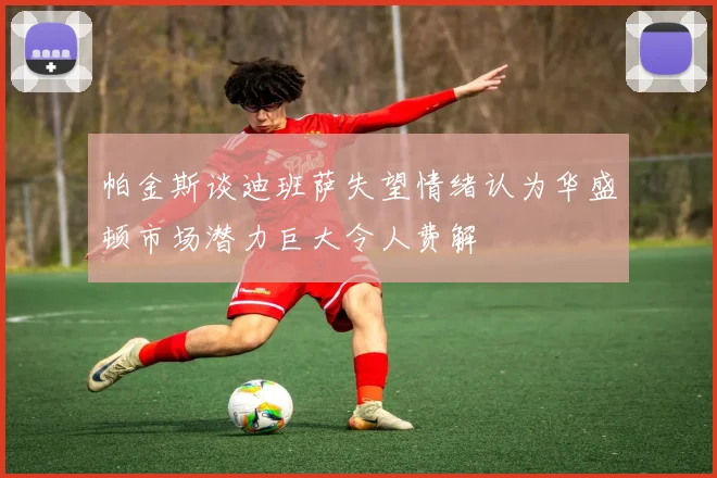 帕金斯谈迪班萨失望情绪认为华盛顿市场潜力巨大令人费解