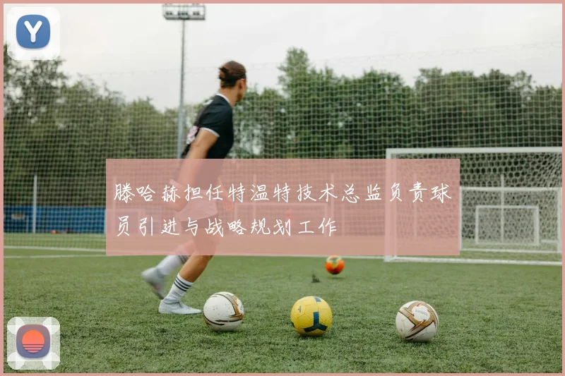 滕哈赫担任特温特技术总监负责球员引进与战略规划工作