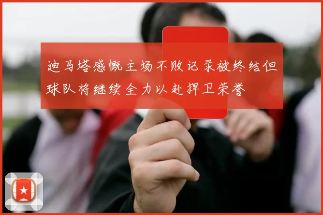 迪马塔感慨主场不败记录被终结但球队将继续全力以赴捍卫荣誉