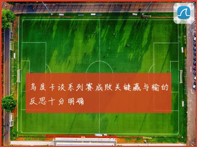 乌度卡谈系列赛成败关键赢与输的反思十分明确