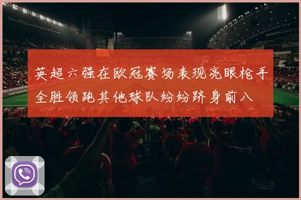 英超六强在欧冠赛场表现亮眼枪手全胜领跑其他球队纷纷跻身前八