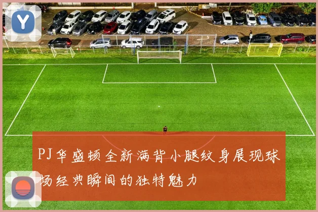 PJ华盛顿全新满背小腿纹身展现球场经典瞬间的独特魅力
