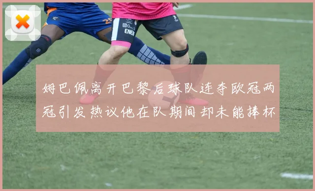 姆巴佩离开巴黎后球队连夺欧冠两冠引发热议他在队期间却未能捧杯