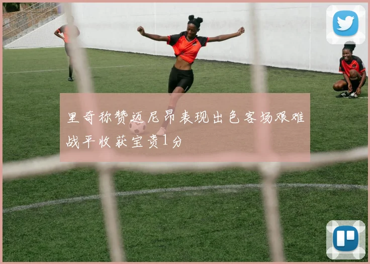 里奇称赞迈尼昂表现出色客场艰难战平收获宝贵1分