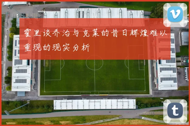 霍里谈乔治与克莱的昔日辉煌难以重现的现实分析