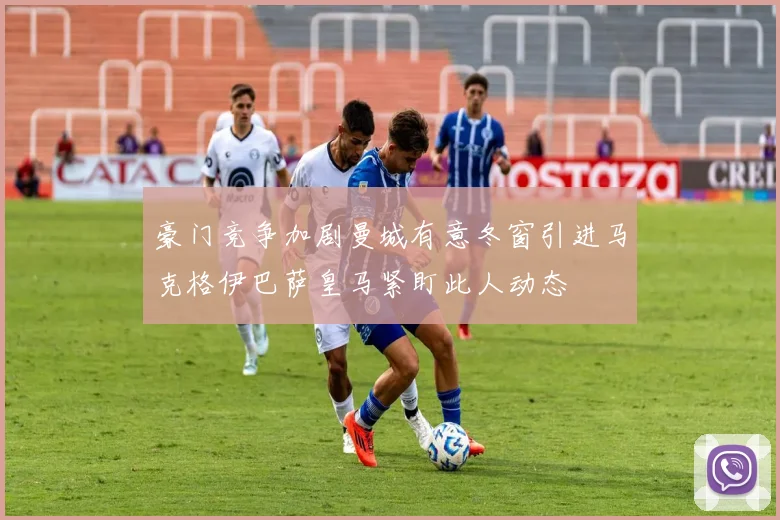 豪门竞争加剧曼城有意冬窗引进马克格伊巴萨皇马紧盯此人动态