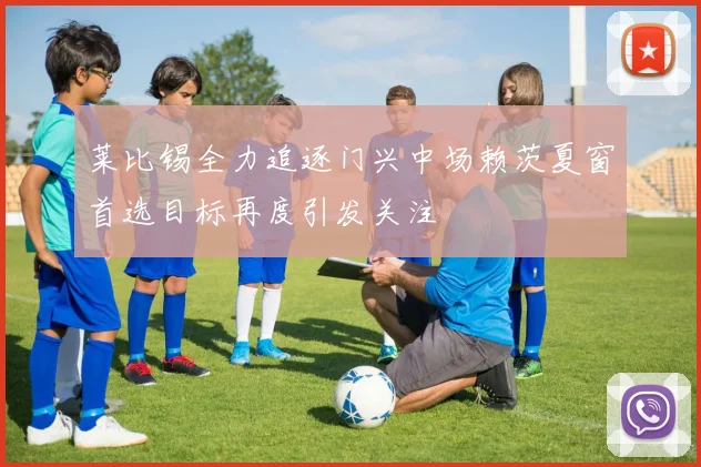 莱比锡全力追逐门兴中场赖茨夏窗首选目标再度引发关注