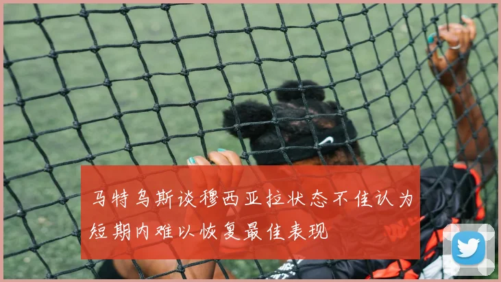 马特乌斯谈穆西亚拉状态不佳认为短期内难以恢复最佳表现