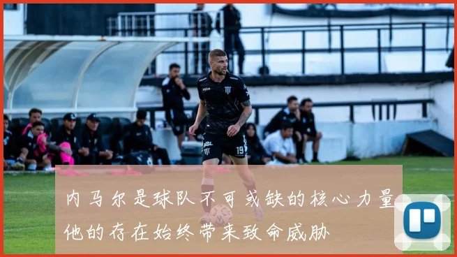 内马尔是球队不可或缺的核心力量他的存在始终带来致命威胁