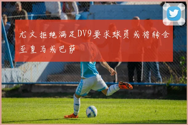 尤文拒绝满足DV9要求球员或将转会至皇马或巴萨