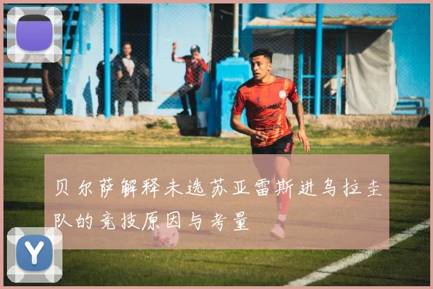 贝尔萨解释未选苏亚雷斯进乌拉圭队的竞技原因与考量