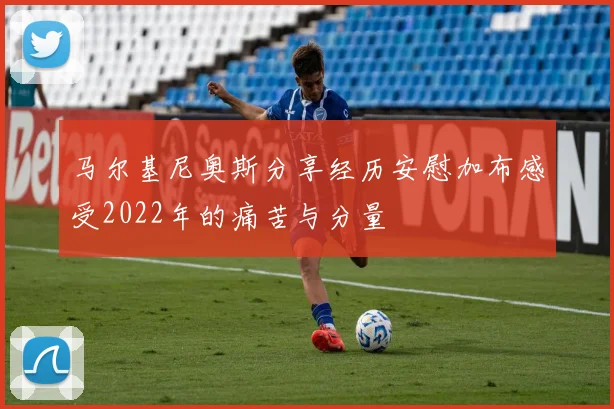 马尔基尼奥斯分享经历安慰加布感受2022年的痛苦与分量