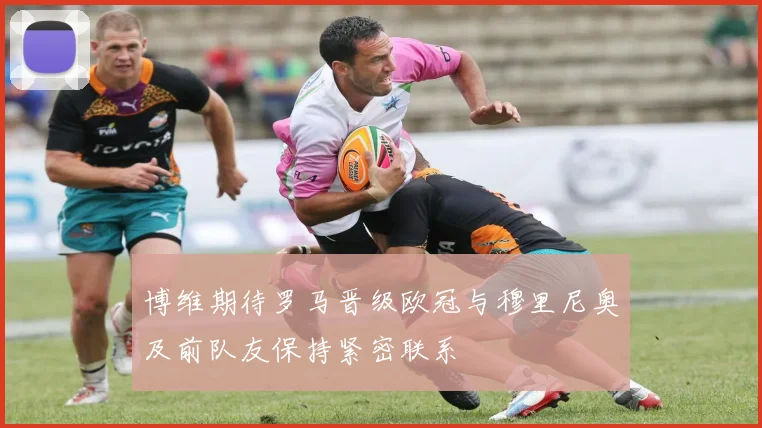 博维期待罗马晋级欧冠与穆里尼奥及前队友保持紧密联系