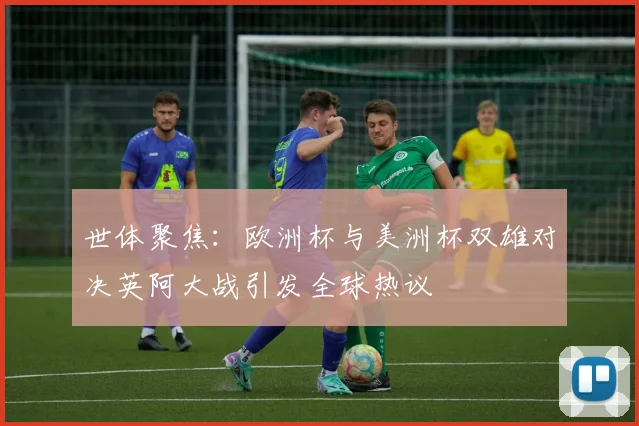 世体聚焦：欧洲杯与美洲杯双雄对决英阿大战引发全球热议