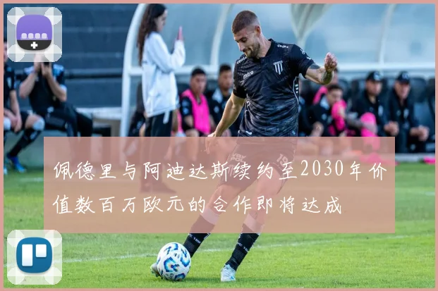 佩德里与阿迪达斯续约至2030年价值数百万欧元的合作即将达成