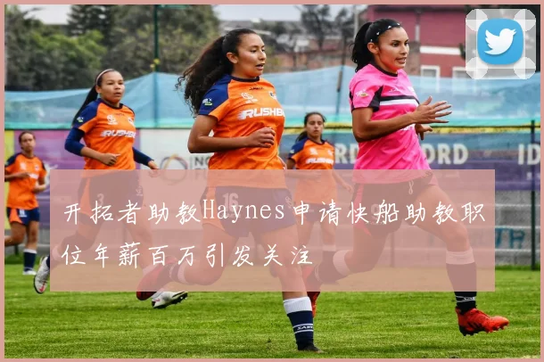 开拓者助教Haynes申请快船助教职位年薪百万引发关注