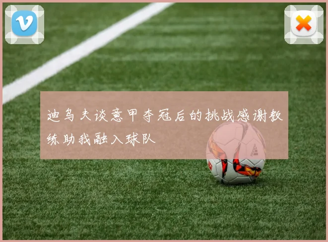 迪乌夫谈意甲夺冠后的挑战感谢教练助我融入球队