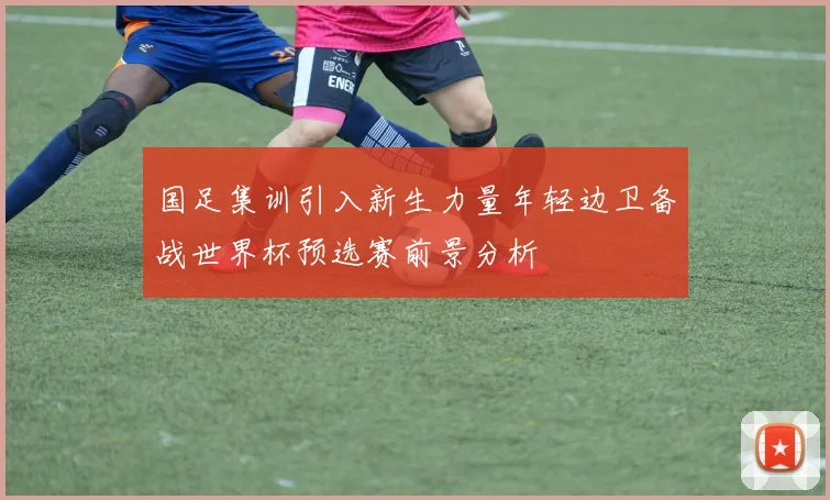 国足集训引入新生力量年轻边卫备战世界杯预选赛前景分析