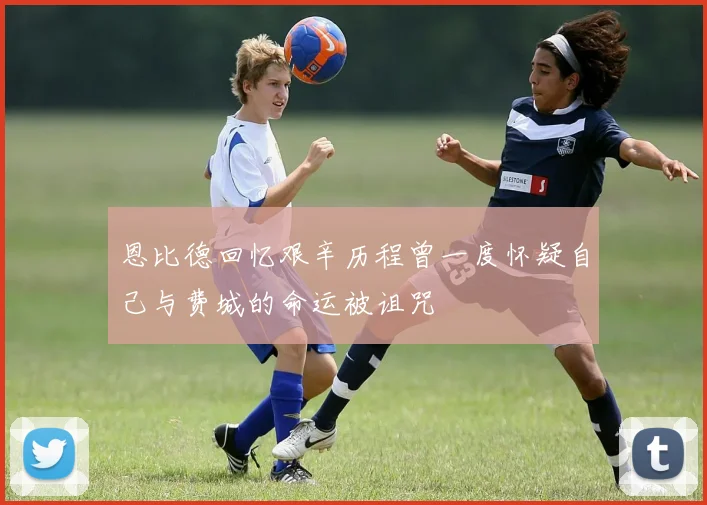 恩比德回忆艰辛历程曾一度怀疑自己与费城的命运被诅咒