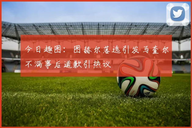 今日趣图：图赫尔落选引发马奎尔不满事后道歉引热议