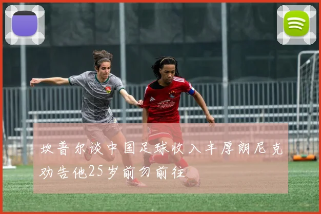 坎普尔谈中国足球收入丰厚朗尼克劝告他25岁前勿前往