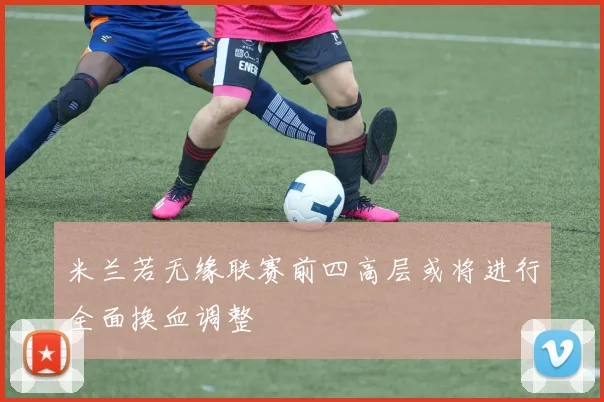 米兰若无缘联赛前四高层或将进行全面换血调整