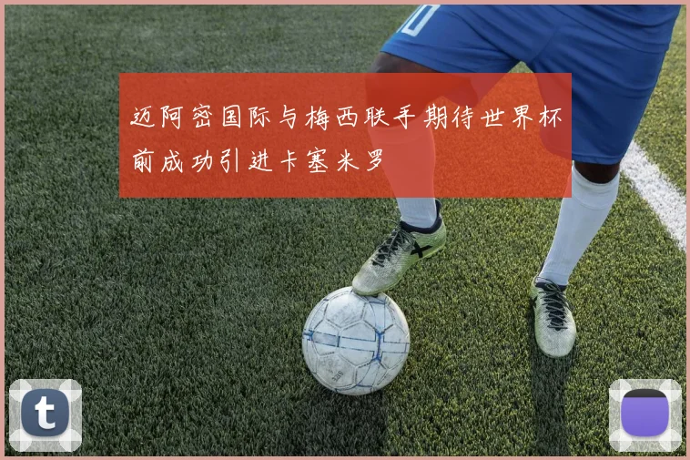 迈阿密国际与梅西联手期待世界杯前成功引进卡塞米罗