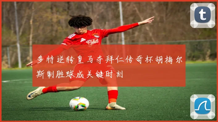 多特逆转皇马夺拜仁传奇杯胡梅尔斯制胜球成关键时刻