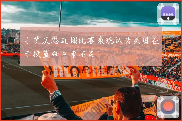小贾反思近期比赛表现认为关键在于投篮命中率不足