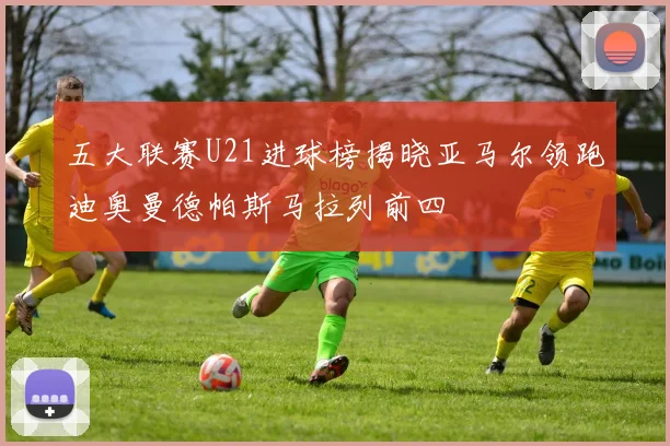 五大联赛U21进球榜揭晓亚马尔领跑迪奥曼德帕斯马拉列前四