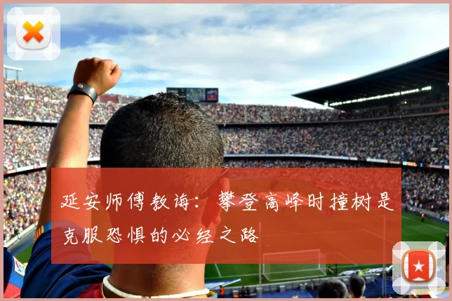 延安师傅教诲：攀登高峰时撞树是克服恐惧的必经之路